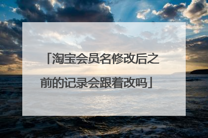 淘宝会员名修改后之前的记录会跟着改吗