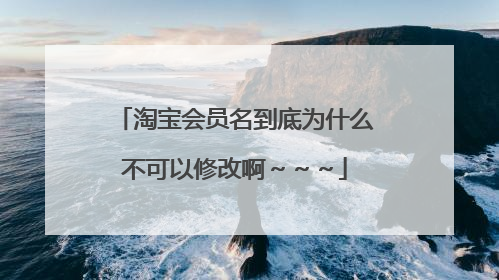 淘宝会员名到底为什么不可以修改啊~~~
