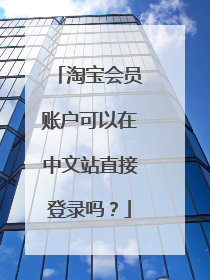淘宝会员账户可以在中文站直接登录吗?