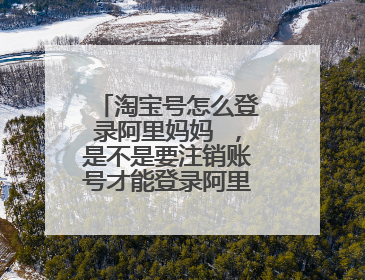 淘宝号怎么登录阿里妈妈 ,是不是要注销账号才能登录阿里妈妈啊?