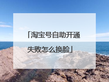 淘宝号自助开通失败怎么换脸