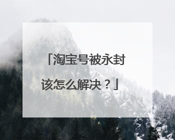 淘宝号被永封该怎么解决?