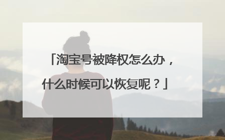 淘宝号被降权怎么办,什么时候可以恢复呢?