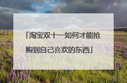 淘宝双十一如何才能抢购到自己喜欢的东西