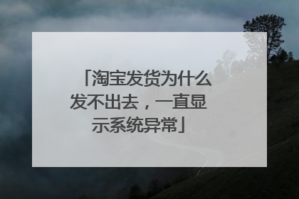 淘宝发货为什么发不出去，一直显示系统异常
