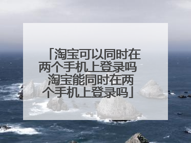 淘宝可以同时在两个手机上登录吗 淘宝能同时在两个手机上登录吗