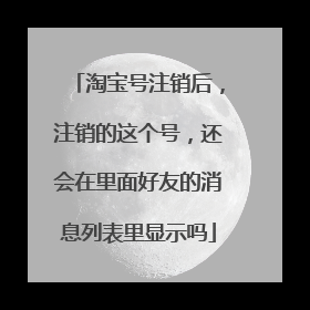 淘宝号注销后，注销的这个号，还会在里面好友的消息列表里显示吗