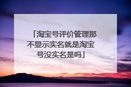 淘宝号评价管理那不显示实名就是淘宝号没实名是吗