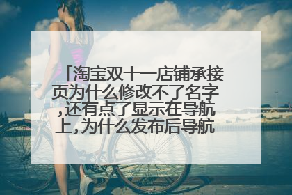淘宝双十一店铺承接页为什么修改不了名字,还有点了显示在导航上,为什么发布后导航那里不显示呢?