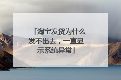 淘宝发货为什么发不出去,一直显示系统异常