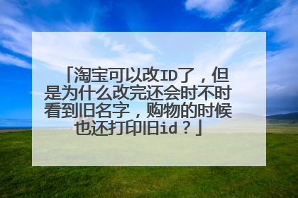 淘宝可以改ID了,但是为什么改完还会时不时看到旧名字,购物的时候也还打印旧id?