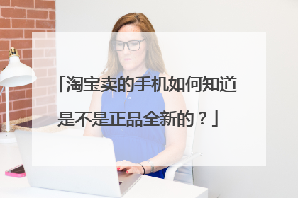 淘宝卖的手机如何知道是不是正品全新的?