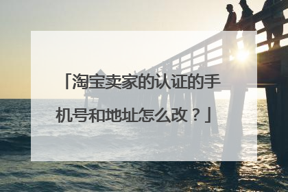 淘宝卖家的认证的手机号和地址怎么改?