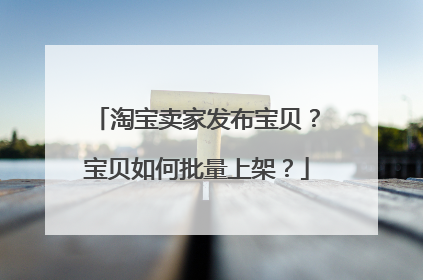 淘宝卖家发布宝贝?宝贝如何批量上架?