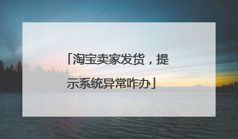 淘宝卖家发货，提示系统异常咋办