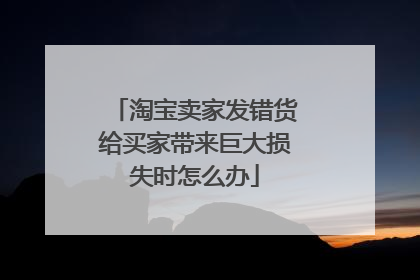 淘宝卖家发错货给买家带来巨大损失时怎么办