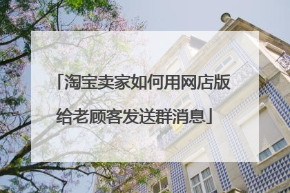 淘宝卖家如何用网店版给老顾客发送群消息