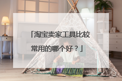 淘宝卖家工具比较常用的哪个好?