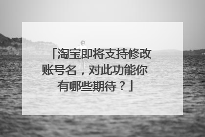 淘宝即将支持修改账号名,对此功能你有哪些期待?
