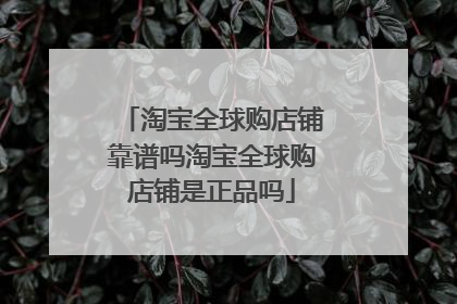 淘宝全球购店铺靠谱吗淘宝全球购店铺是正品吗