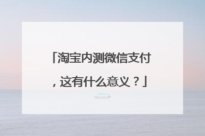 淘宝内测微信支付,这有什么意义?