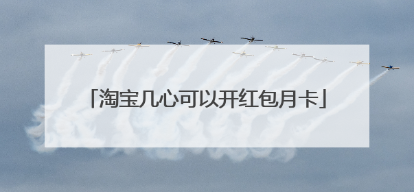 淘宝几心可以开红包月卡