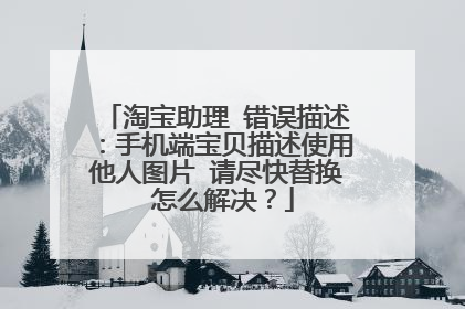 淘宝助理 错误描述:手机端宝贝描述使用他人图片 请尽快替换 怎么解决?
