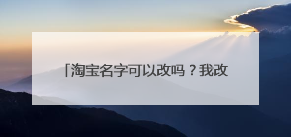 淘宝名字可以改吗?我改完以后怎么不显示呢?