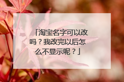 淘宝名字可以改吗?我改完以后怎么不显示呢?