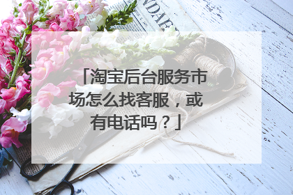 淘宝后台服务市场怎么找客服,或有电话吗?