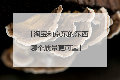 淘宝和京东的东西哪个质量更可靠