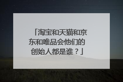 淘宝和天猫和京东和唯品会他们的创始人都是谁?