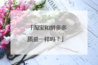 淘宝和拼多多质量一样吗?