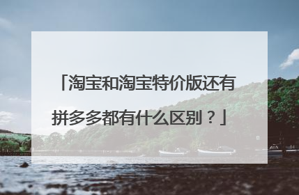 淘宝和淘宝特价版还有拼多多都有什么区别？