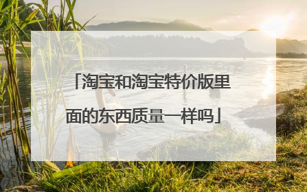 淘宝和淘宝特价版里面的东西质量一样吗