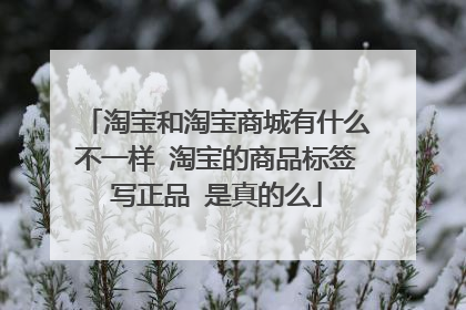 淘宝和淘宝商城有什么不一样 淘宝的商品标签写正品 是真的么