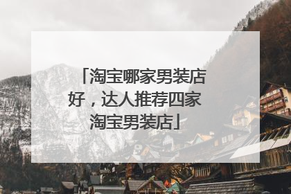 淘宝哪家男装店好,达人推荐四家淘宝男装店