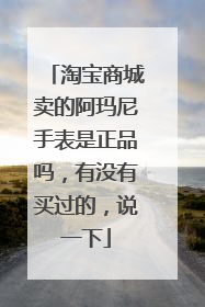 淘宝商城卖的阿玛尼手表是正品吗,有没有买过的,说一下