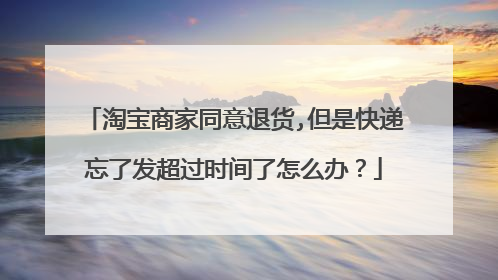 淘宝商家同意退货,但是快递忘了发超过时间了怎么办?