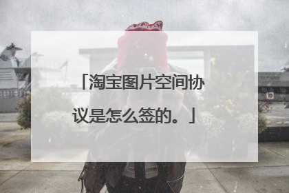 淘宝图片空间协议是怎么签的。