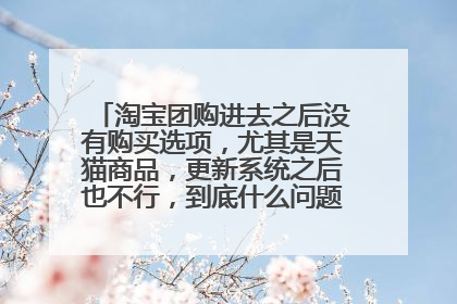 淘宝团购进去之后没有购买选项,尤其是天猫商品,更新系统之后也不行,到底什么问题啊,跪谢大师解决