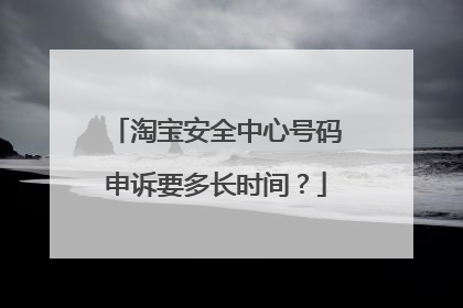 淘宝安全中心号码申诉要多长时间?