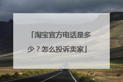 淘宝官方电话是多少?怎么投诉卖家