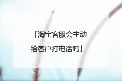 淘宝客服会主动给客户打电话吗