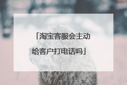 淘宝客服会主动给客户打电话吗