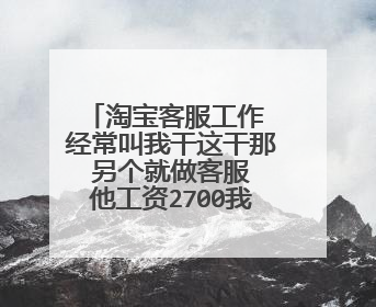 淘宝客服工作 经常叫我干这干那 另个就做客服 他工资2700我2100同时来的受不了 我