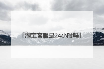 淘宝客服是24小时吗