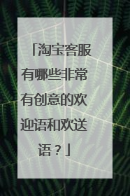 淘宝客服有哪些非常有创意的欢迎语和欢送语？