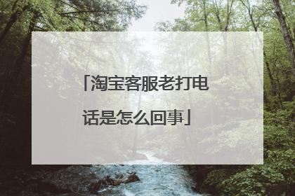 淘宝客服老打电话是怎么回事