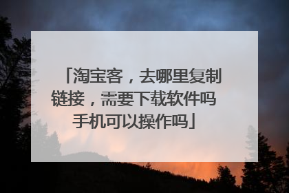 淘宝客,去哪里复制链接,需要下载软件吗手机可以操作吗